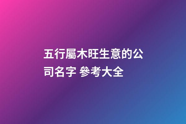 五行屬木旺生意的公司名字 參考大全-第1張-公司起名-玄機派